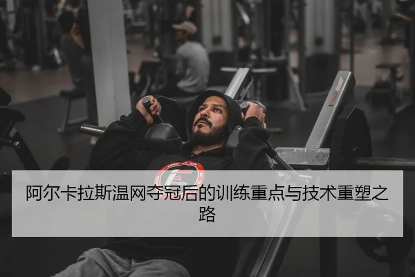 阿尔卡拉斯温网夺冠后的训练重点与技术重塑之路