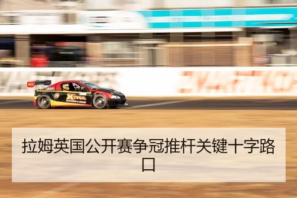 拉姆英国公开赛争冠推杆关键十字路口