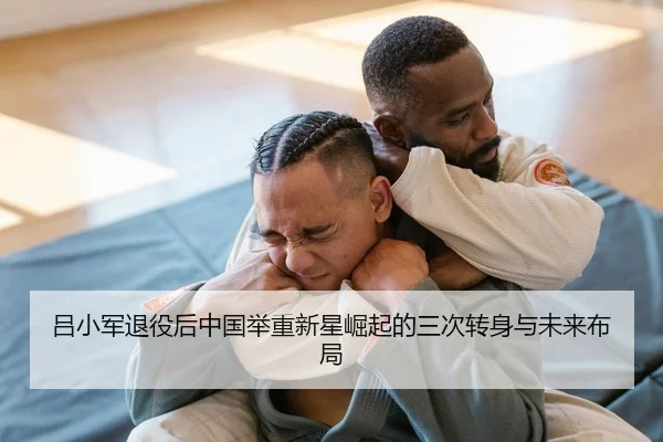 吕小军退役后中国举重新星崛起的三次转身与未来布局